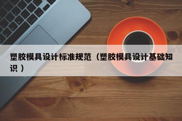塑胶模具设计标准规范（塑胶模具设计基础知识 ）