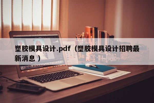 塑胶模具设计.pdf（塑胶模具设计招聘最新消息 ）