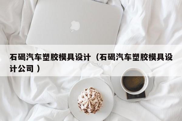 石碣汽车塑胶模具设计（石碣汽车塑胶模具设计公司 ）