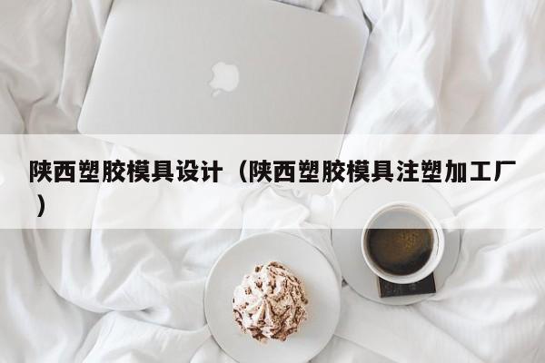 陕西塑胶模具设计（陕西塑胶模具注塑加工厂 ）