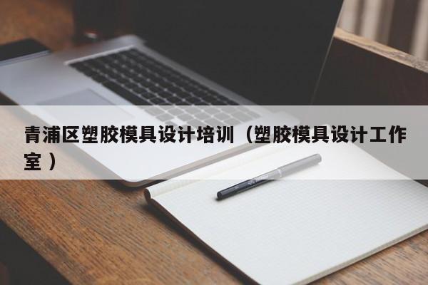 青浦区塑胶模具设计培训（塑胶模具设计工作室 ）