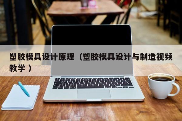 塑胶模具设计原理（塑胶模具设计与制造视频教学 ）