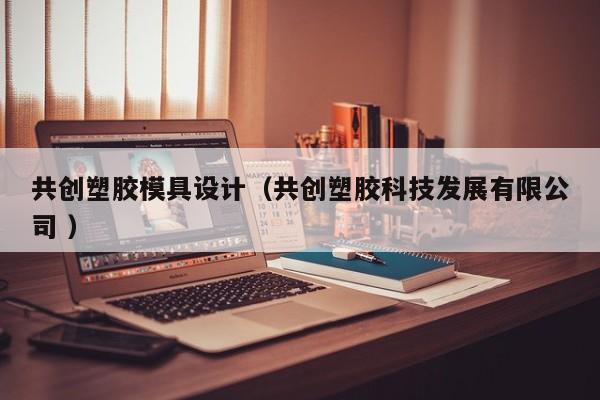 共创塑胶模具设计（共创塑胶科技发展有限公司 ）
