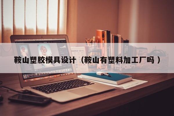 鞍山塑胶模具设计（鞍山有塑料加工厂吗 ）