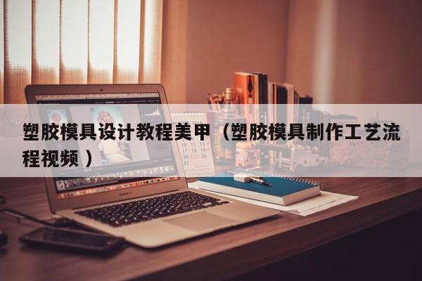 塑胶模具设计教程美甲（塑胶模具制作工艺流程视频 ）