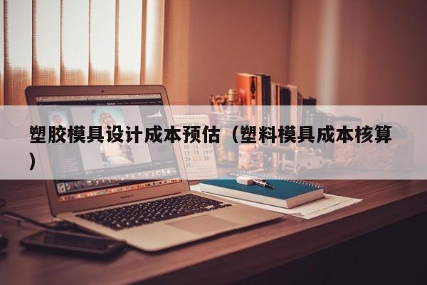 塑胶模具设计成本预估（塑料模具成本核算 ）