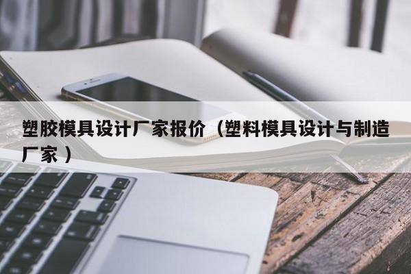 塑胶模具设计厂家报价（塑料模具设计与制造厂家 ）