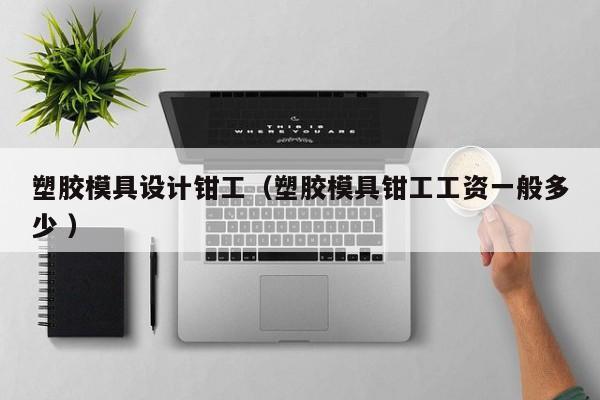 塑胶模具设计钳工（塑胶模具钳工工资一般多少 ）