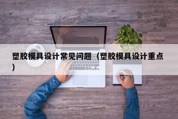 塑胶模具设计常见问题（塑胶模具设计重点 ）