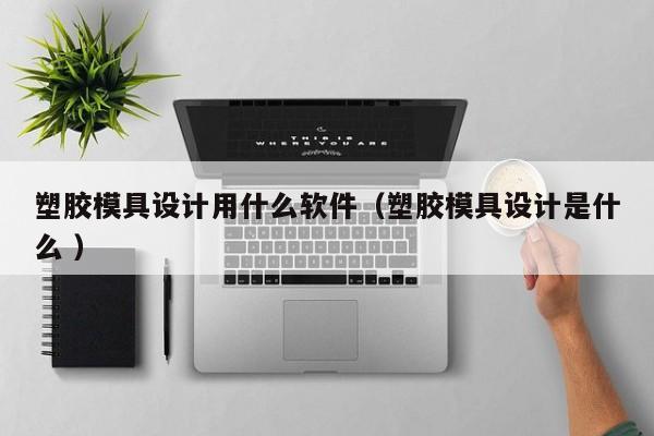 塑胶模具设计用什么软件（塑胶模具设计是什么 ）