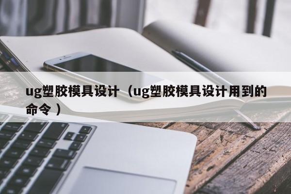 ug塑胶模具设计（ug塑胶模具设计用到的命令 ）