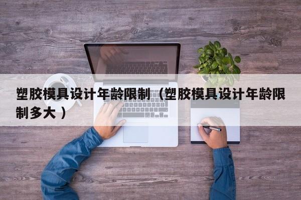 塑胶模具设计年龄限制（塑胶模具设计年龄限制多大 ）
