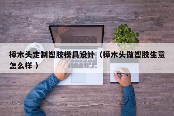 樟木头定制塑胶模具设计（樟木头做塑胶生意怎么样 ）
