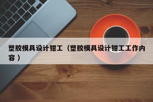 塑胶模具设计钳工（塑胶模具设计钳工工作内容 ）