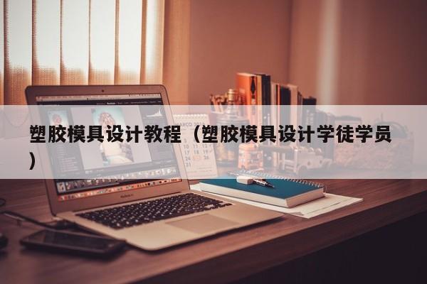 塑胶模具设计教程（塑胶模具设计学徒学员 ）