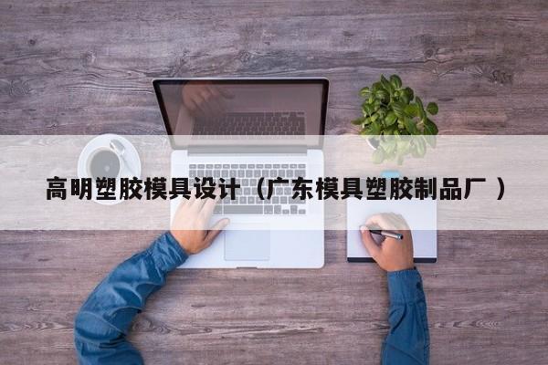 高明塑胶模具设计（广东模具塑胶制品厂 ）