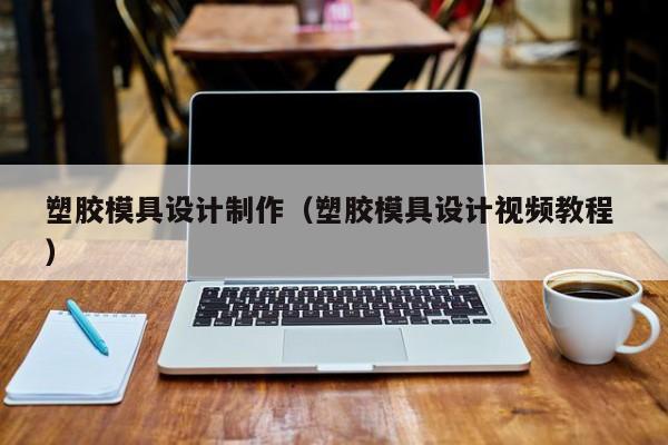 塑胶模具设计制作（塑胶模具设计视频教程 ）