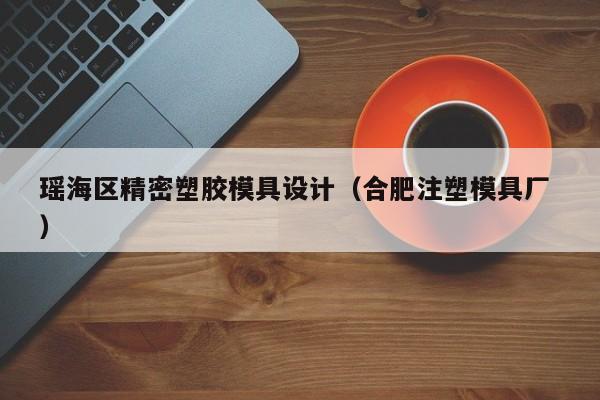 瑶海区精密塑胶模具设计（合肥注塑模具厂 ）