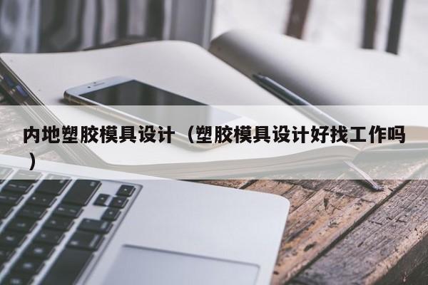 内地塑胶模具设计（塑胶模具设计好找工作吗 ）