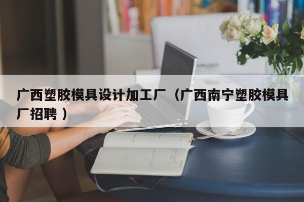 广西塑胶模具设计加工厂（广西南宁塑胶模具厂招聘 ）