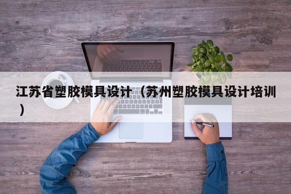 江苏省塑胶模具设计（苏州塑胶模具设计培训 ）