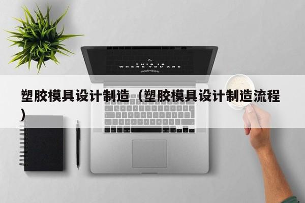 塑胶模具设计制造（塑胶模具设计制造流程 ）