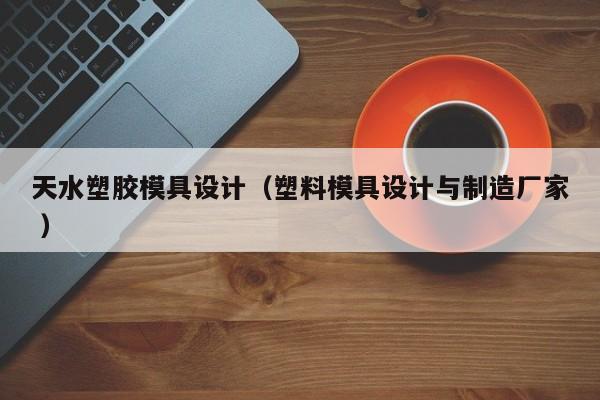 天水塑胶模具设计（塑料模具设计与制造厂家 ）