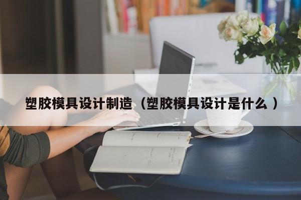 塑胶模具设计制造（塑胶模具设计是什么 ）