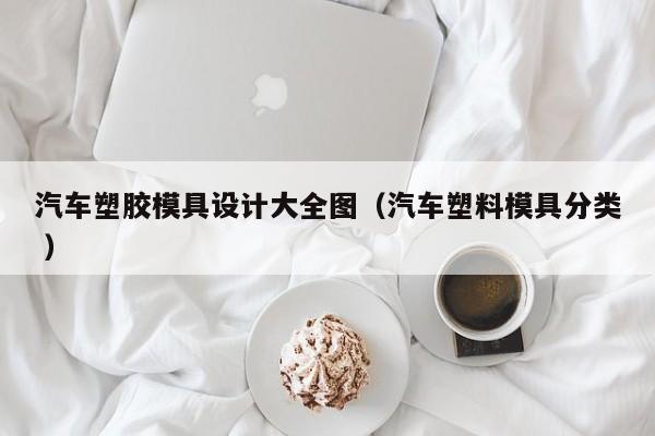 汽车塑胶模具设计大全图（汽车塑料模具分类 ）
