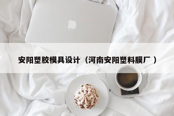 安阳塑胶模具设计（河南安阳塑料膜厂 ）