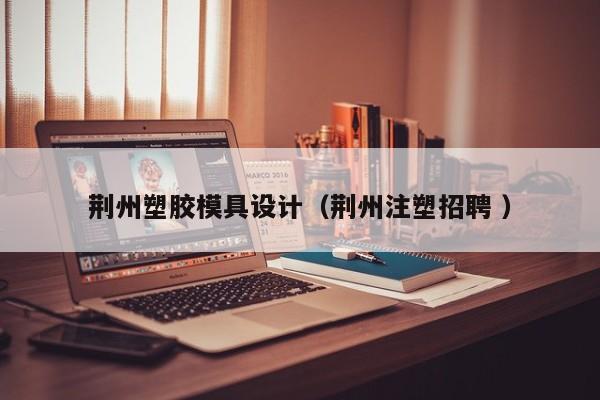 荆州塑胶模具设计（荆州注塑招聘 ）
