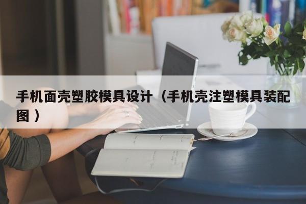 手机面壳塑胶模具设计（手机壳注塑模具装配图 ）