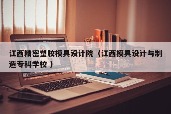 江西精密塑胶模具设计院（江西模具设计与制造专科学校 ）