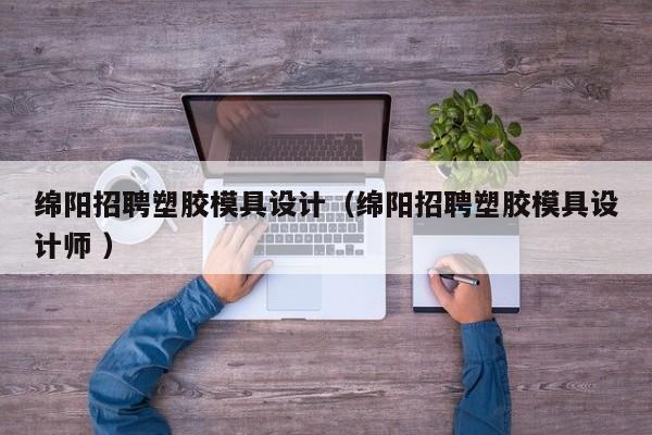 绵阳招聘塑胶模具设计（绵阳招聘塑胶模具设计师 ）