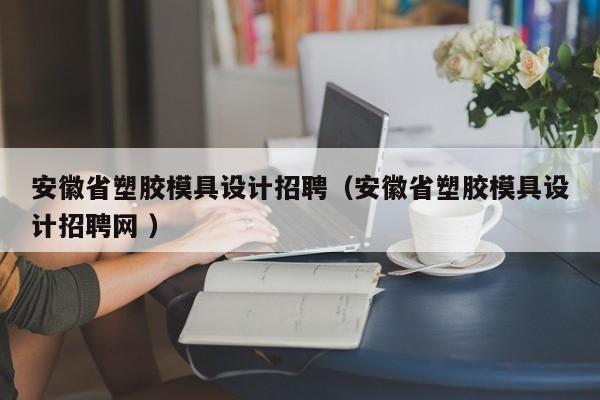 安徽省塑胶模具设计招聘（安徽省塑胶模具设计招聘网 ）