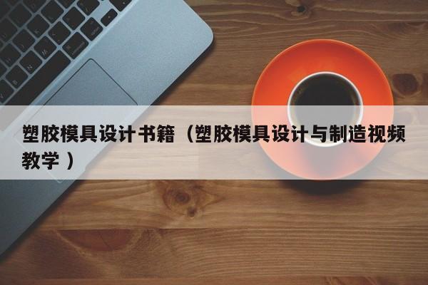 塑胶模具设计书籍（塑胶模具设计与制造视频教学 ）