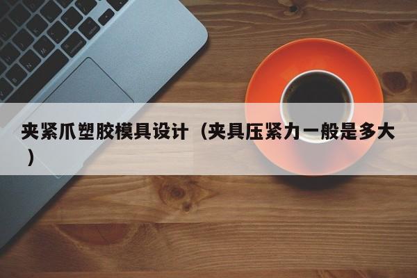 夹紧爪塑胶模具设计（夹具压紧力一般是多大 ）
