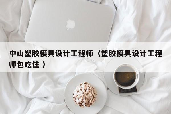 中山塑胶模具设计工程师（塑胶模具设计工程师包吃住 ）