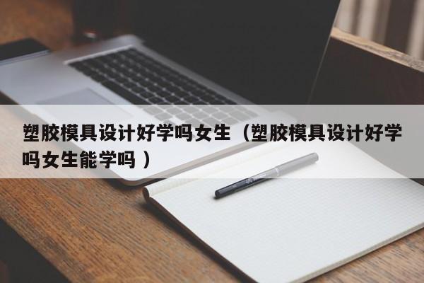 塑胶模具设计好学吗女生（塑胶模具设计好学吗女生能学吗 ）