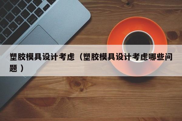 塑胶模具设计考虑（塑胶模具设计考虑哪些问题 ）