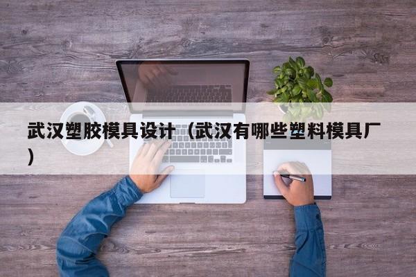 武汉塑胶模具设计（武汉有哪些塑料模具厂 ）