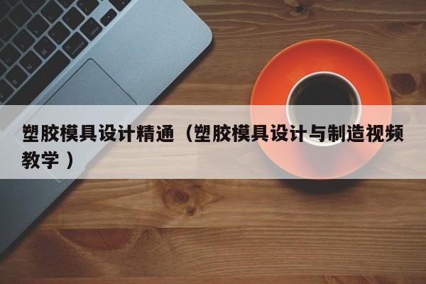 塑胶模具设计精通（塑胶模具设计与制造视频教学 ）