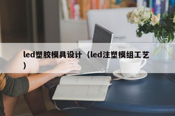 led塑胶模具设计（led注塑模组工艺 ）