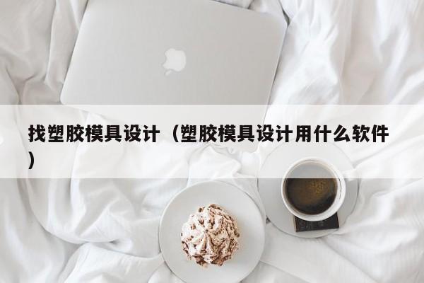 找塑胶模具设计（塑胶模具设计用什么软件 ）