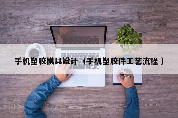 手机塑胶模具设计（手机塑胶件工艺流程 ）