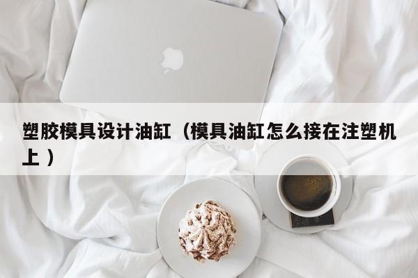 塑胶模具设计油缸（模具油缸怎么接在注塑机上 ）