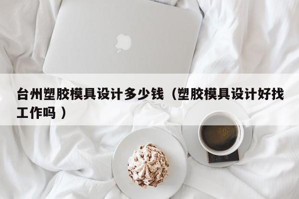 台州塑胶模具设计多少钱（塑胶模具设计好找工作吗 ）