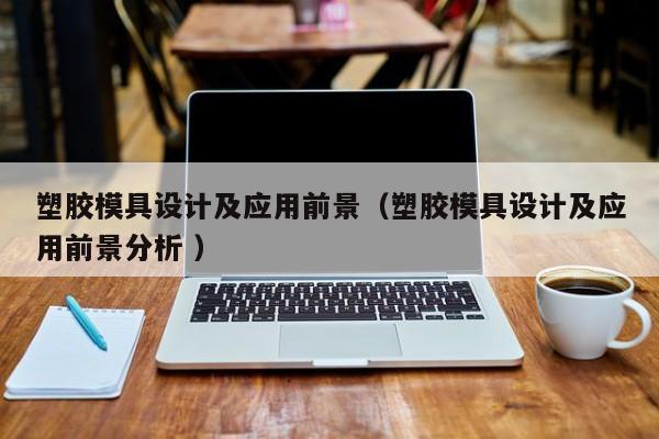 塑胶模具设计及应用前景（塑胶模具设计及应用前景分析 ）