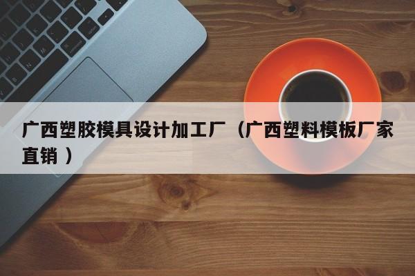 广西塑胶模具设计加工厂（广西塑料模板厂家直销 ）