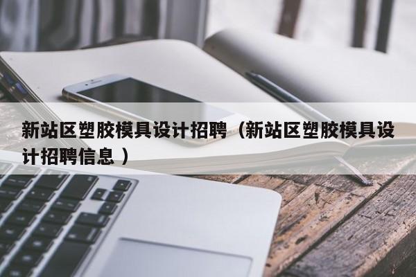 新站区塑胶模具设计招聘（新站区塑胶模具设计招聘信息 ）